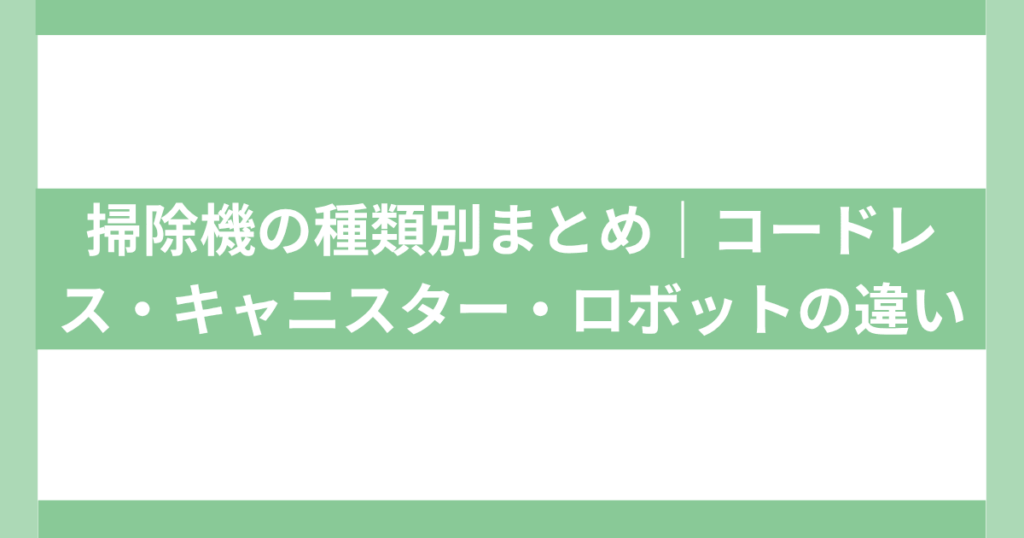 掃除機の種類を徹底比較｜コードレス・キャニスター・ロボットの違い