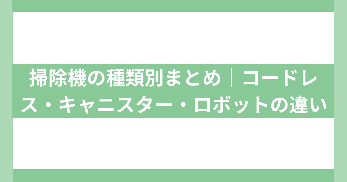 掃除機の種類を徹底比較｜コードレス・キャニスター・ロボットの違い