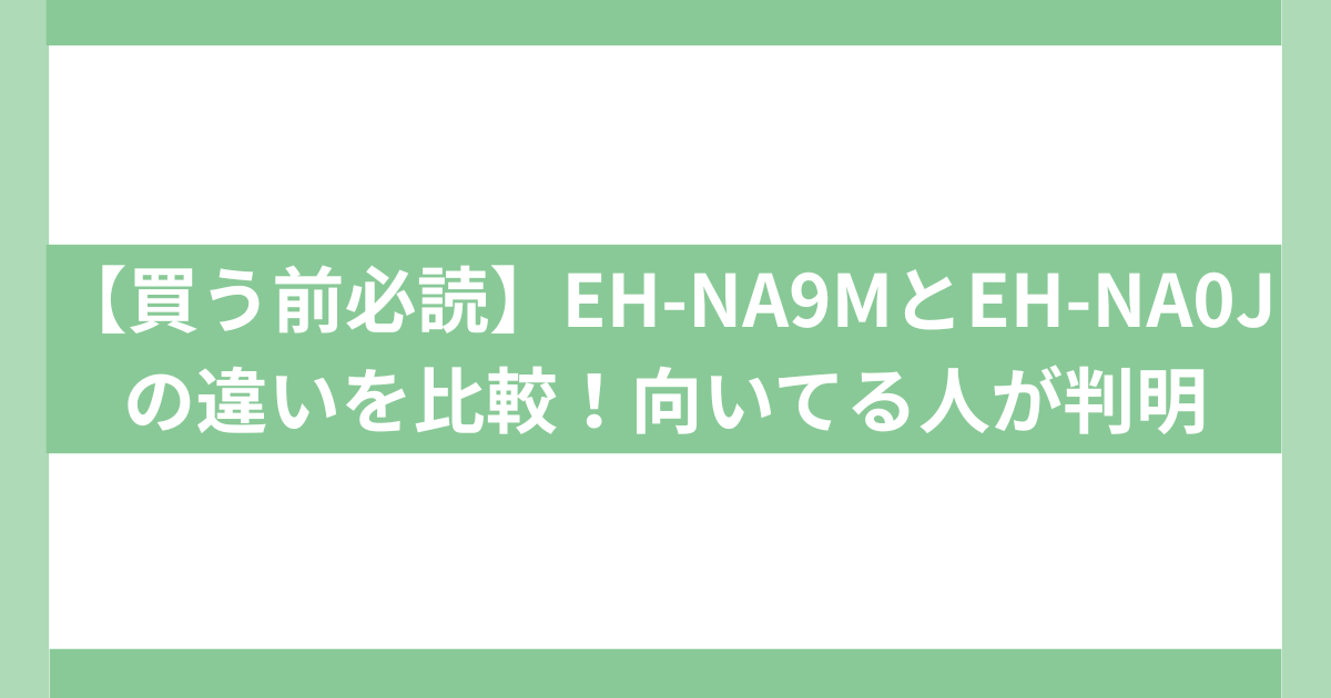 【買う前必読】EH-NA9MとEH-NA0Jの違い
