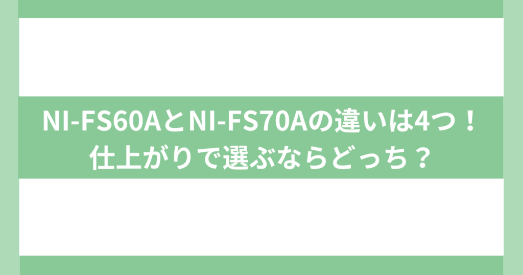 NI-FS60AとNI-FS70Aの違いは4つ！スチーム量と仕上がりを比較