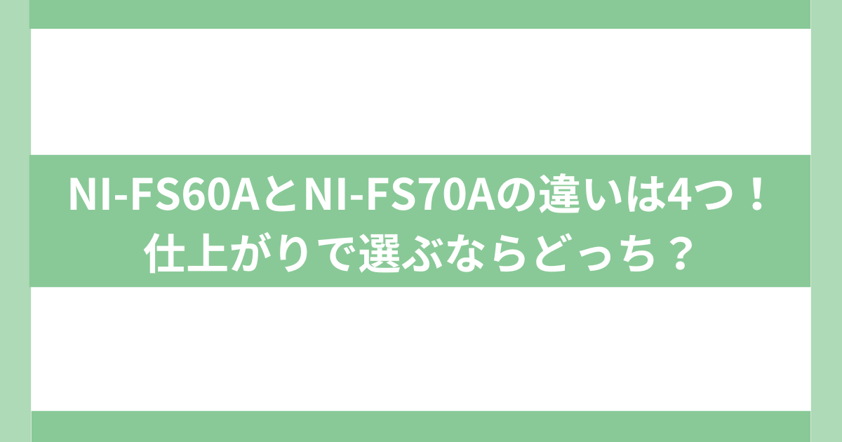 NI-FS60AとNI-FS70Aの違いは4つ！スチーム量と仕上がりを比較