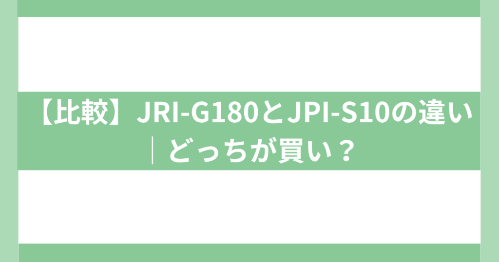 JRI-G180とJPI-S10の違い｜どっちが買い？