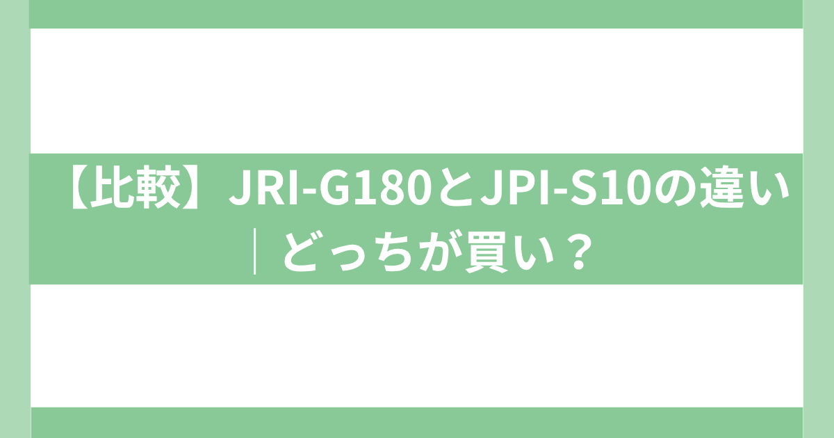 JRI-G180とJPI-S10の違い｜どっちが買い？