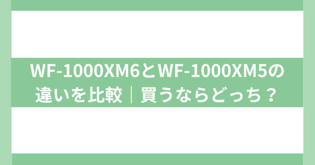 WF-1000XM6とWF-1000XM5の 違いを比較