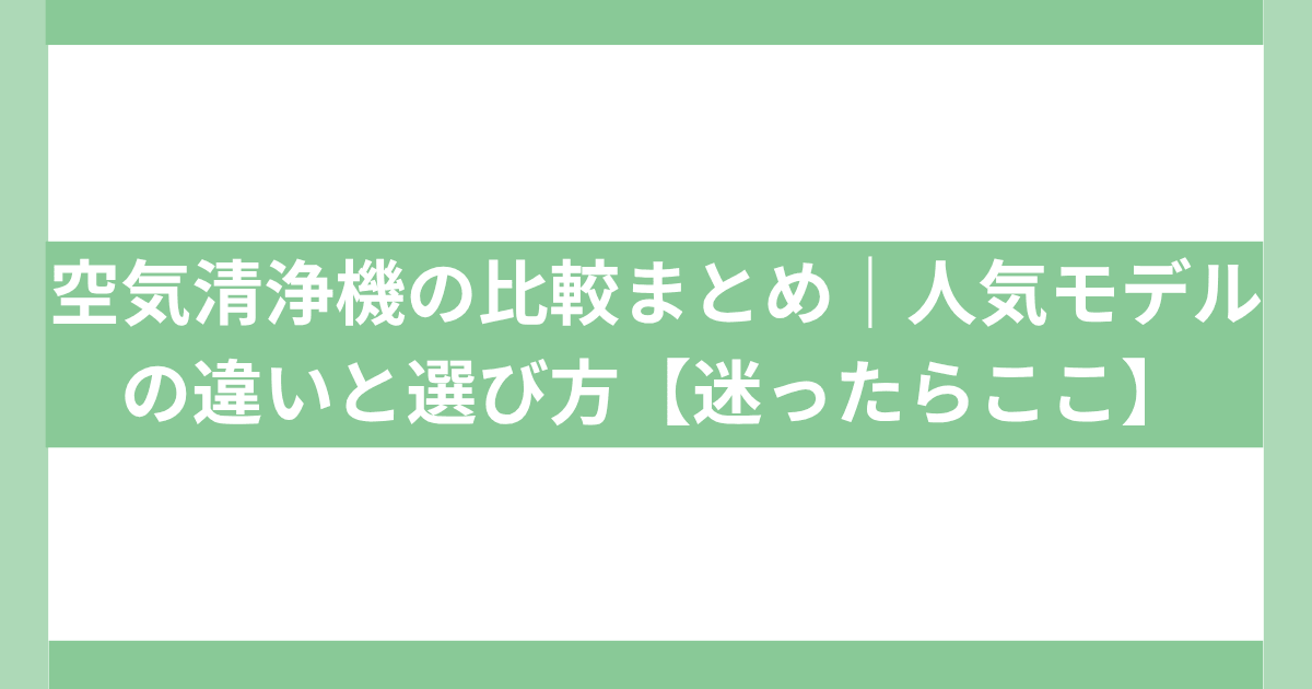 空気清浄機の比較まとめ｜人気モデルの違いと選び方【迷ったらここ】