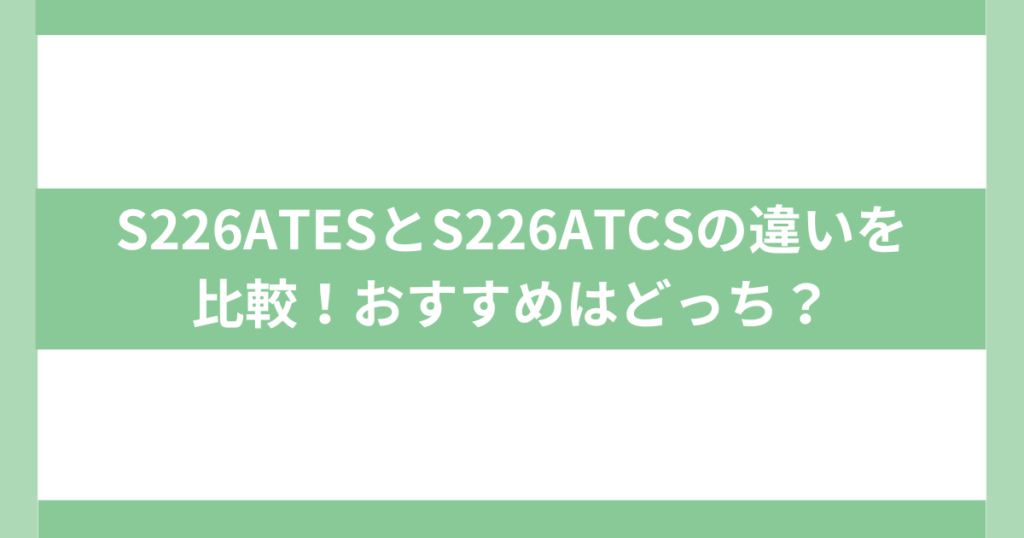 S226ATESとS226ATCSの違い
