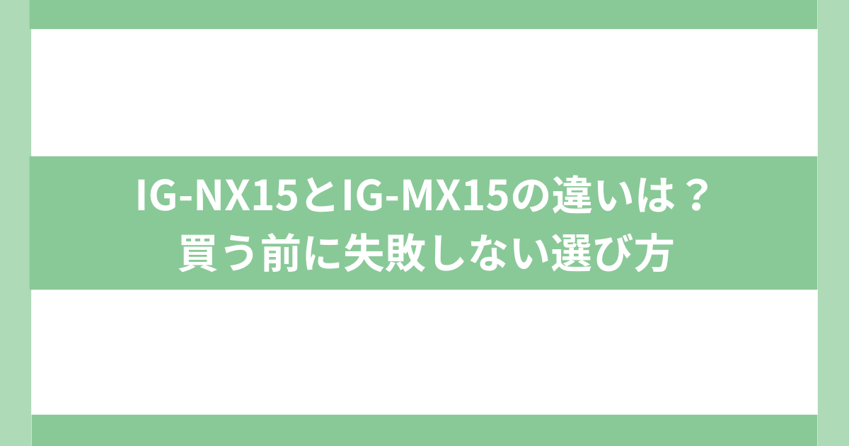 IG-NX15とIG-MX15買う前に失敗しない選び方