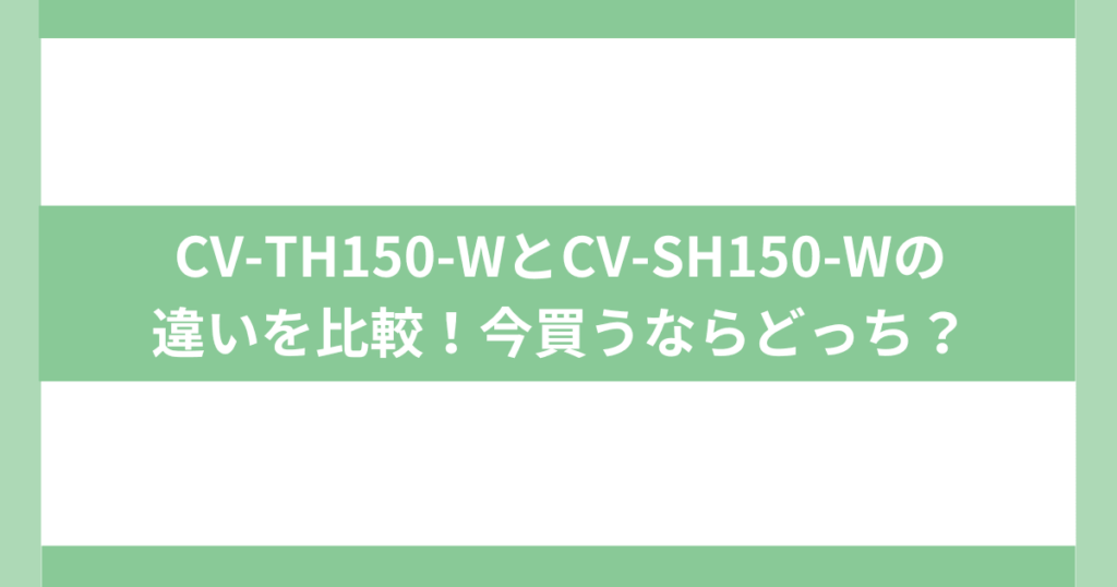 買うならどっち？CV-TH150-WとCV-SH150-W