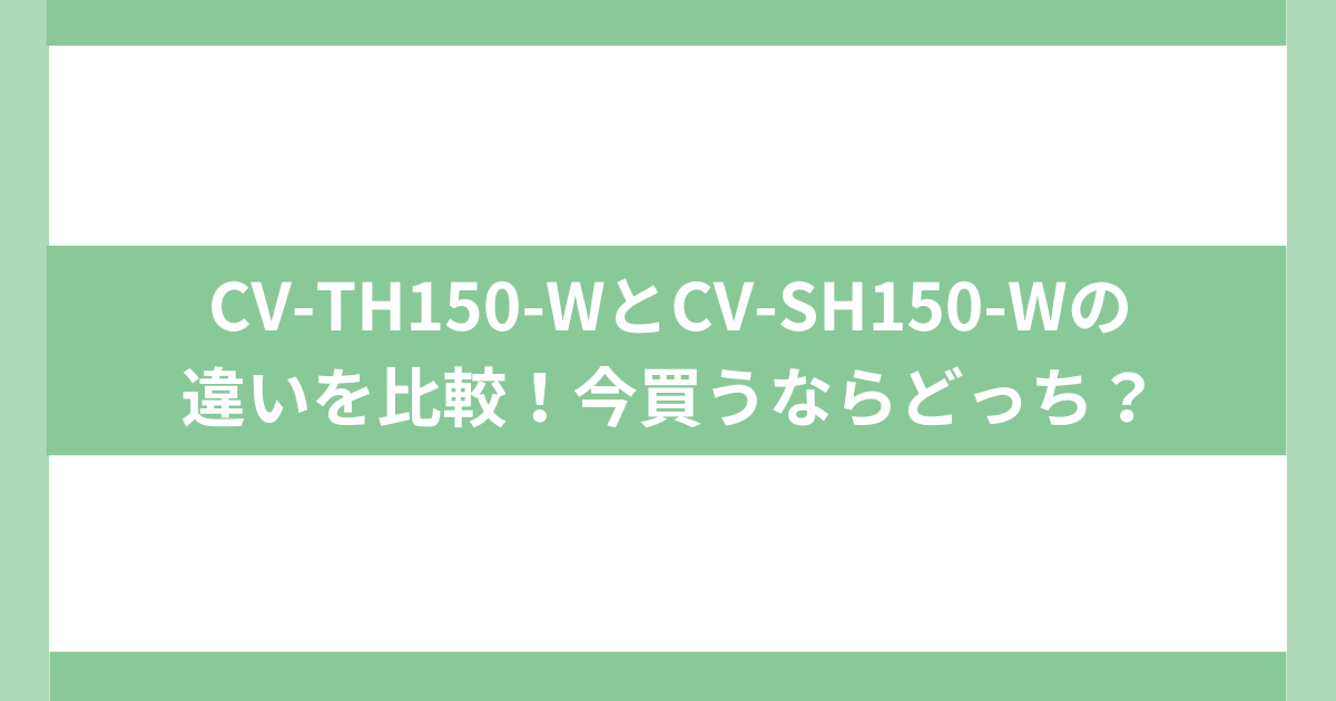 買うならどっち？CV-TH150-WとCV-SH150-W