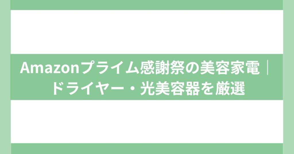 Amazonプライム感謝祭の美容家電｜ドライヤー・光美容器を厳選