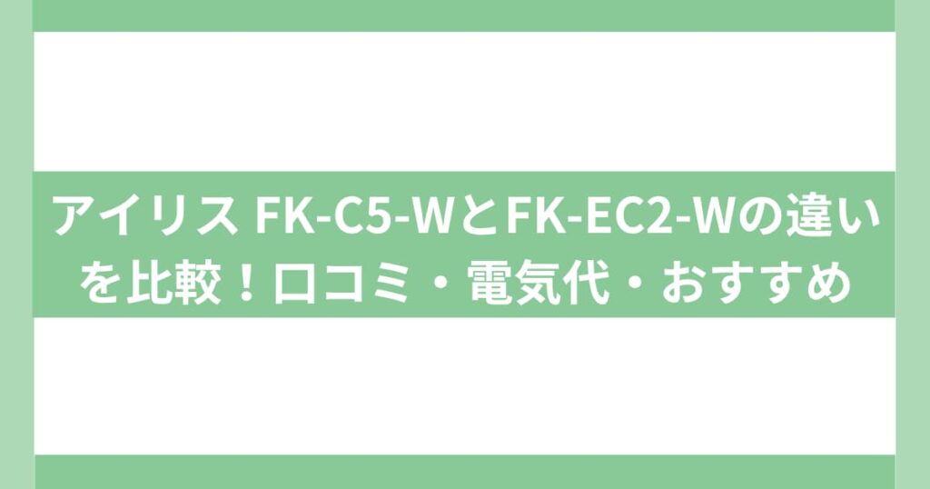 アイリス FK-C5-WとFK-EC2-Wの違いを比較！口コミ・電気代・おすすめは？