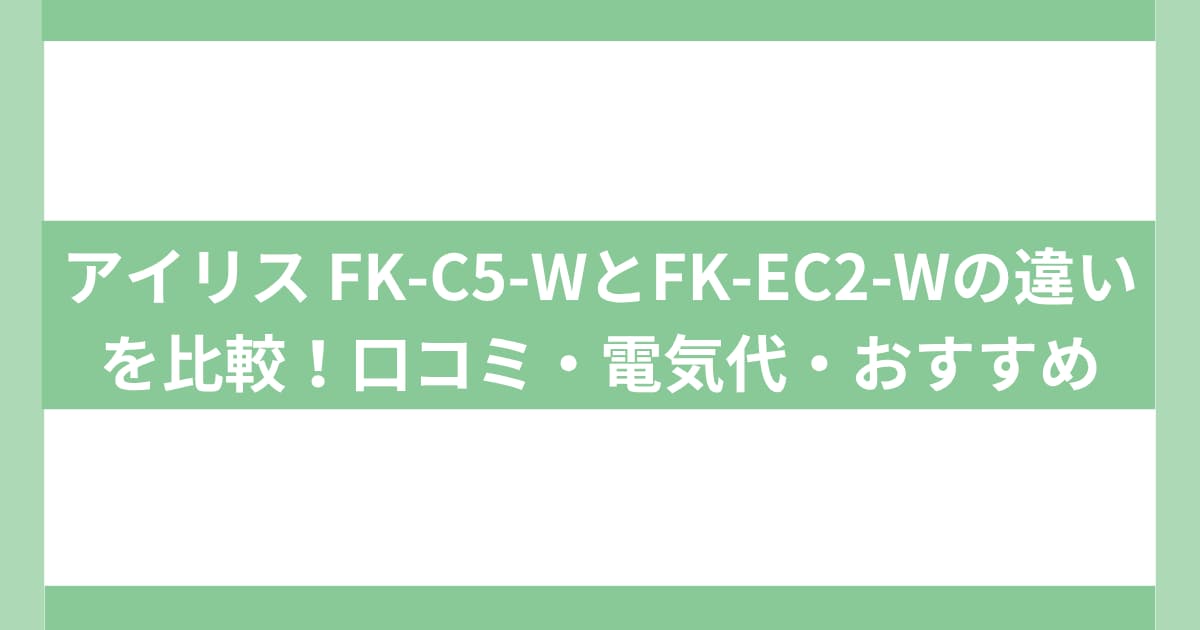 アイリス FK-C5-WとFK-EC2-Wの違いを比較！口コミ・電気代・おすすめは？
