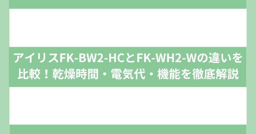 アイリスFK-BW2-HCとFK-WH2-Wの違いを比較！乾燥時間・電気代・機能を徹底解説