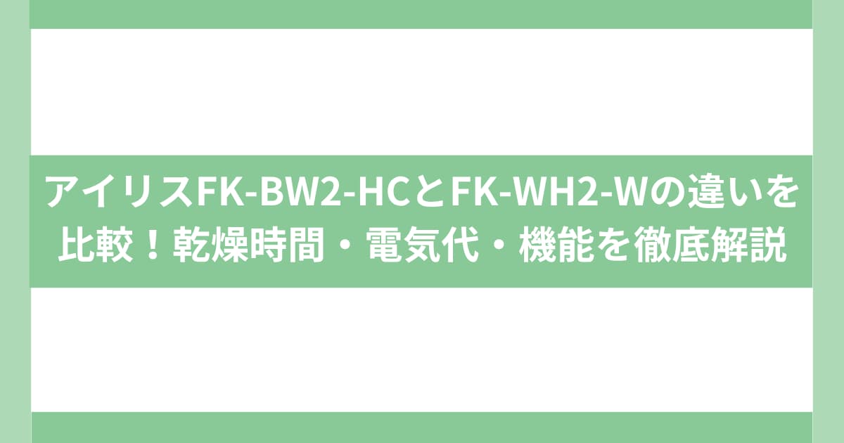 アイリスFK-BW2-HCとFK-WH2-Wの違いを比較！乾燥時間・電気代・機能を徹底解説