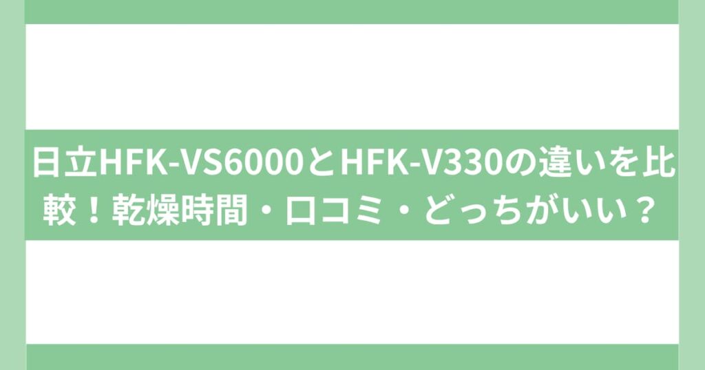 日立HFK-VS6000とHFK-V330の違いを比較！乾燥時間・口コミ・どっちがいい？