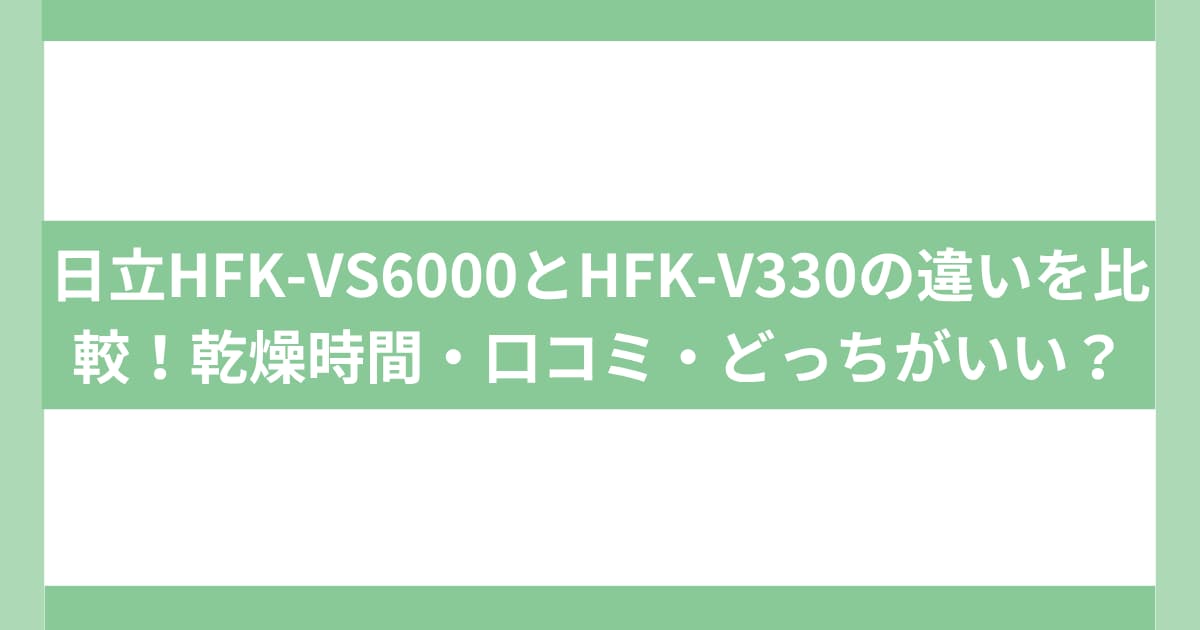 日立HFK-VS6000とHFK-V330の違いを比較！乾燥時間・口コミ・どっちがいい？